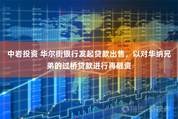 中岩投资 华尔街银行发起贷款出售，以对华纳兄弟的过桥贷款进行再融资