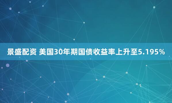 景盛配资 美国30年期国债收益率上升至5.195%