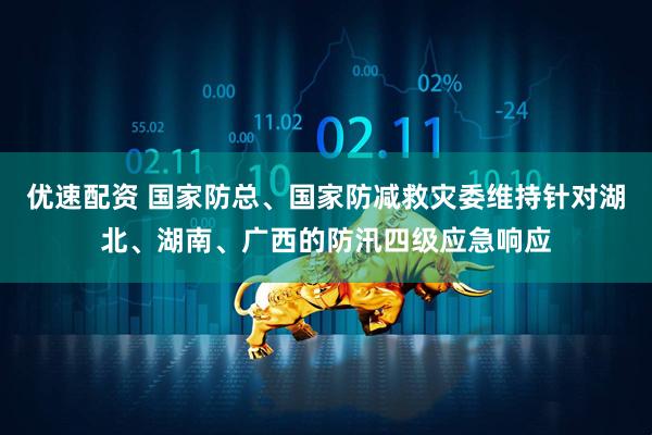 优速配资 国家防总、国家防减救灾委维持针对湖北、湖南、广西的防汛四级应急响应