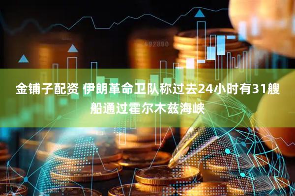 金铺子配资 伊朗革命卫队称过去24小时有31艘船通过霍尔木兹海峡