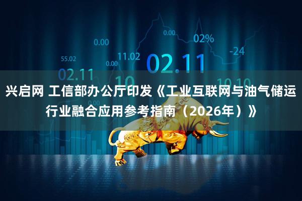 兴启网 工信部办公厅印发《工业互联网与油气储运行业融合应用参考指南（2026年）》