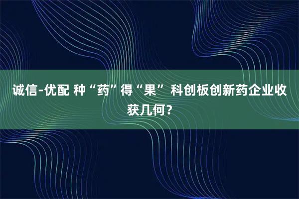 诚信-优配 种“药”得“果” 科创板创新药企业收获几何？