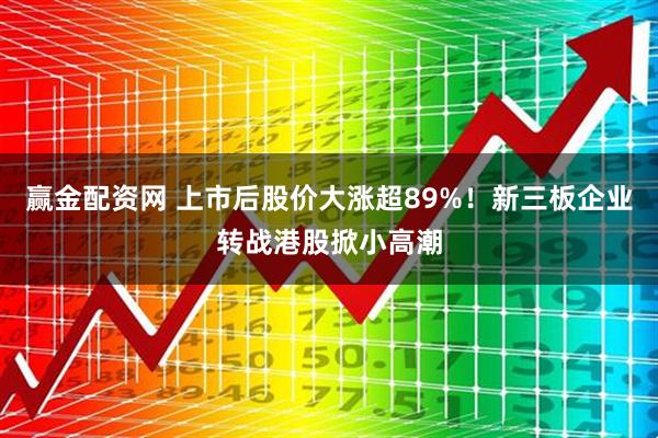 赢金配资网 上市后股价大涨超89%！新三板企业转战港股掀小高潮