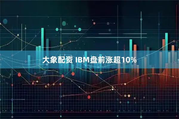 大象配资 IBM盘前涨超10%