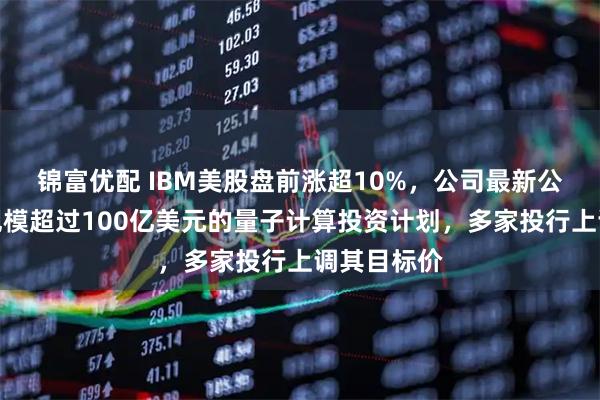 锦富优配 IBM美股盘前涨超10%，公司最新公布一项总规模超过100亿美元的量子计算投资计划，多家投行上调其目标价
