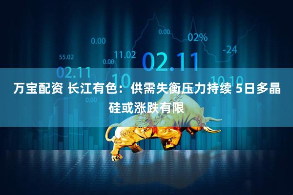 万宝配资 长江有色：供需失衡压力持续 5日多晶硅或涨跌有限