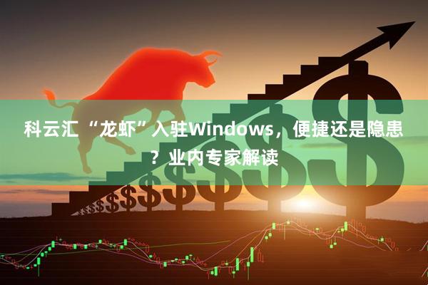 科云汇 “龙虾”入驻Windows，便捷还是隐患？业内专家解读