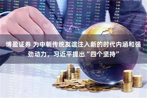 博盈证券 为中朝传统友谊注入新的时代内涵和强劲动力，习近平提出“四个坚持”