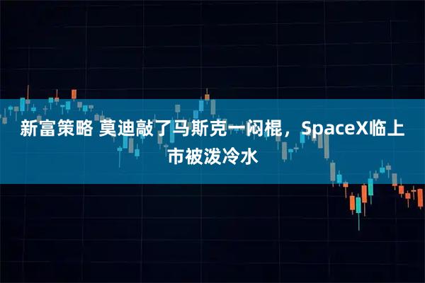 新富策略 莫迪敲了马斯克一闷棍，SpaceX临上市被泼冷水
