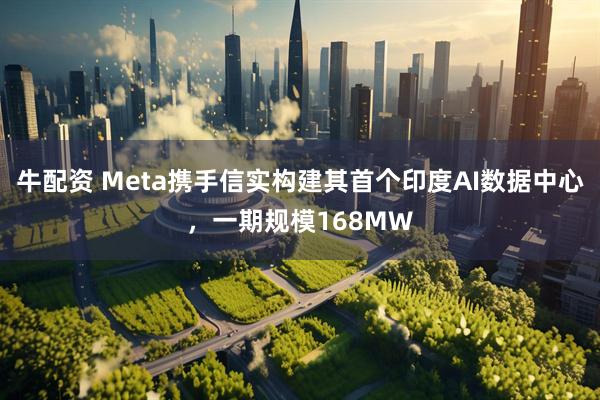 牛配资 Meta携手信实构建其首个印度AI数据中心，一期规模168MW