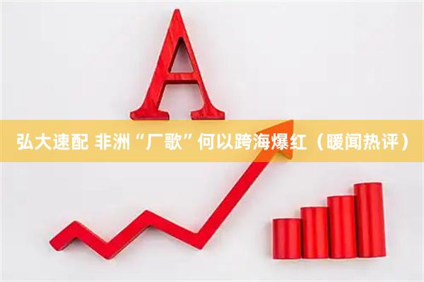 弘大速配 非洲“厂歌”何以跨海爆红（暖闻热评）
