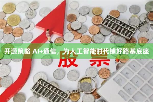 开源策略 AI+通信，为人工智能时代铺好路基底座