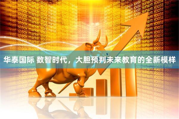 华泰国际 数智时代，大胆预判未来教育的全新模样