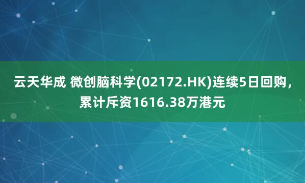 云天华成 微创脑科学(02172.HK)连续5日回购,累计斥资1616.38万港元