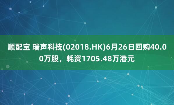 顺配宝 瑞声科技(02018.HK)6月26日回购40.00万股，耗资1705.48万港元