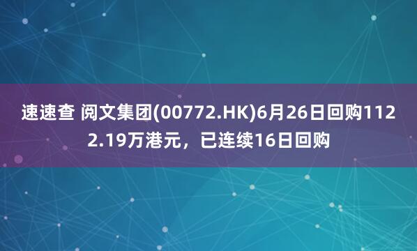 速速查 阅文集团(00772.HK)6月26日回购1122.19万港元，已连续16日回购