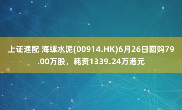 上证速配 海螺水泥(00914.HK)6月26日回购79.00万股，耗资1339.24万港元