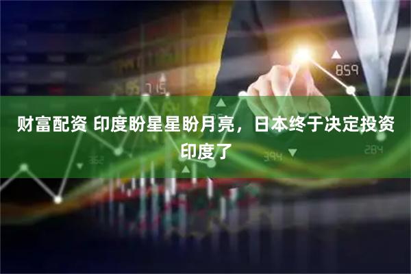 财富配资 印度盼星星盼月亮，日本终于决定投资印度了