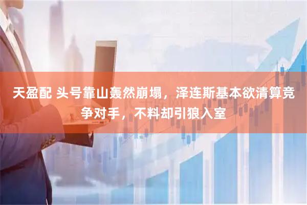 天盈配 头号靠山轰然崩塌，泽连斯基本欲清算竞争对手，不料却引狼入室