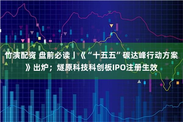 竹演配资 盘前必读丨《“十五五”碳达峰行动方案》出炉；燧原科技科创板IPO注册生效
