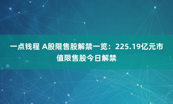 一点钱程 A股限售股解禁一览：225.19亿元市值限售股今日解禁