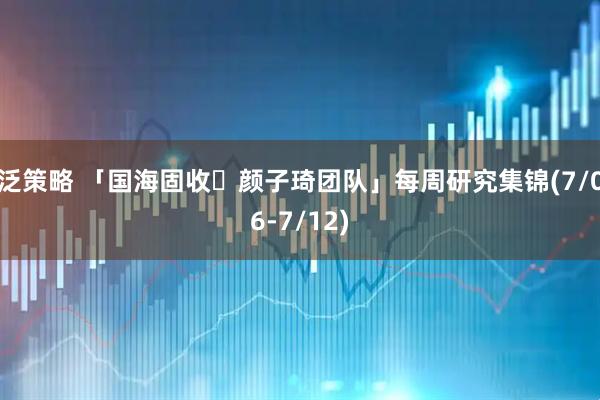 泛策略 「国海固收・颜子琦团队」每周研究集锦(7/06-7/12)