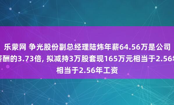 乐蒙网 争光股份副总经理陆炜年薪64.56万是公司人均薪酬的3.73倍, 拟减持3万股套现165万元相当于2.56年工资