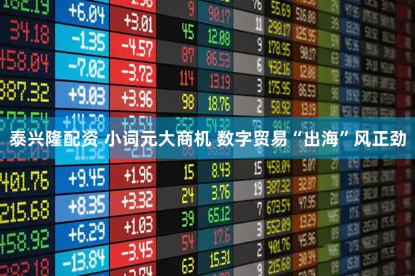 泰兴隆配资 小词元大商机 数字贸易“出海”风正劲