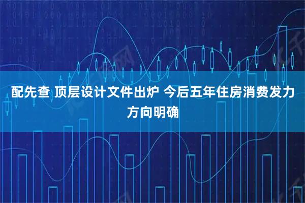配先查 顶层设计文件出炉 今后五年住房消费发力方向明确