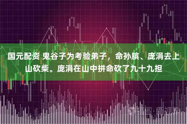 国元配资 鬼谷子为考验弟子，命孙膑、庞涓去上山砍柴。庞涓在山中拼命砍了九十九担