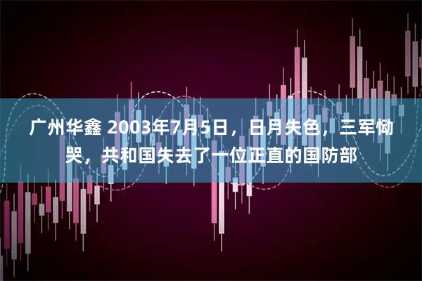 广州华鑫 2003年7月5日，日月失色，三军恸哭，共和国失去了一位正直的国防部