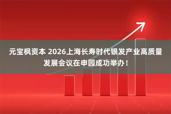 元宝枫资本 2026上海长寿时代银发产业高质量发展会议在申园成功举办！