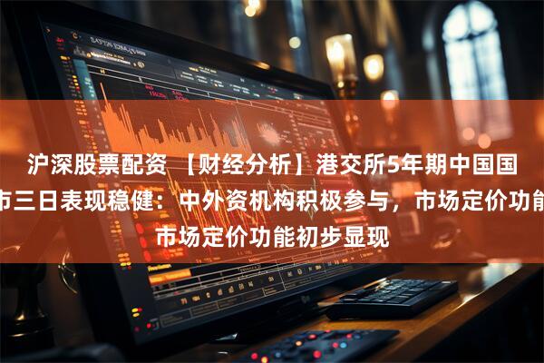 沪深股票配资 【财经分析】港交所5年期中国国债期货上市三日表现稳健：中外资机构积极参与，市场定价功能初步显现